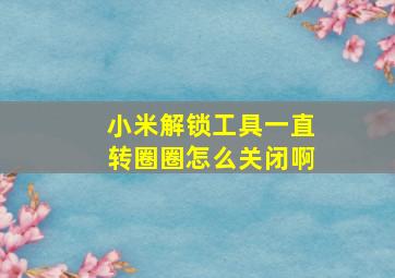 小米解锁工具一直转圈圈怎么关闭啊