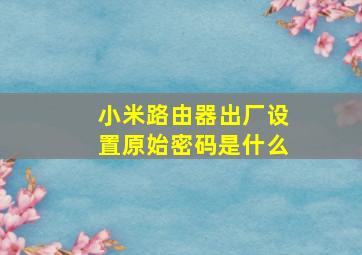 小米路由器出厂设置原始密码是什么