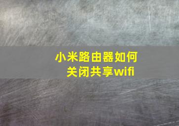 小米路由器如何关闭共享wifi