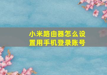 小米路由器怎么设置用手机登录账号