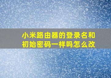 小米路由器的登录名和初始密码一样吗怎么改