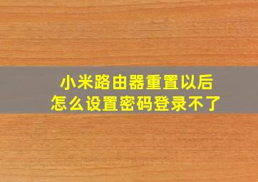 小米路由器重置以后怎么设置密码登录不了