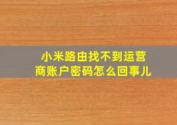 小米路由找不到运营商账户密码怎么回事儿