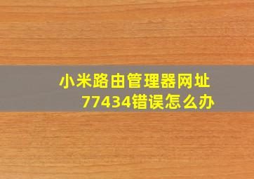 小米路由管理器网址77434错误怎么办