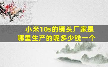 小米10s的镜头厂家是哪里生产的呢多少钱一个