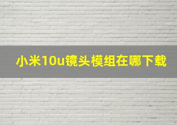 小米10u镜头模组在哪下载