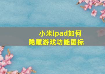 小米ipad如何隐藏游戏功能图标