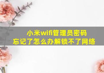 小米wifi管理员密码忘记了怎么办解锁不了网络