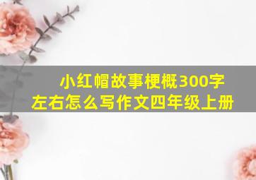 小红帽故事梗概300字左右怎么写作文四年级上册