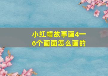 小红帽故事画4一6个画面怎么画的