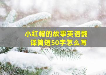 小红帽的故事英语翻译简短50字怎么写