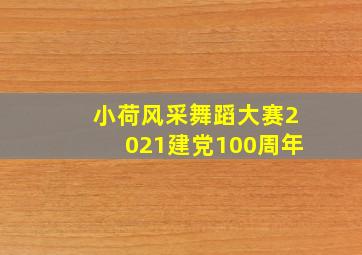 小荷风采舞蹈大赛2021建党100周年