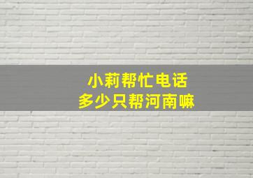 小莉帮忙电话多少只帮河南嘛