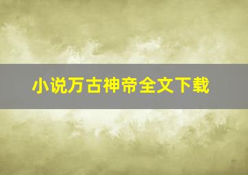 小说万古神帝全文下载