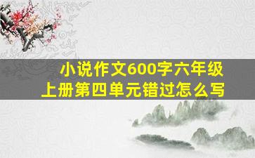 小说作文600字六年级上册第四单元错过怎么写