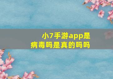 小7手游app是病毒吗是真的吗吗