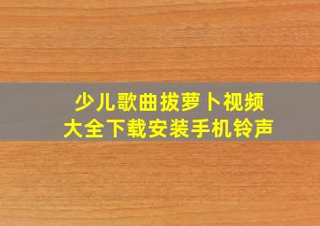 少儿歌曲拔萝卜视频大全下载安装手机铃声