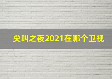 尖叫之夜2021在哪个卫视