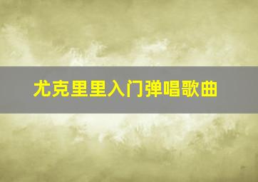 尤克里里入门弹唱歌曲