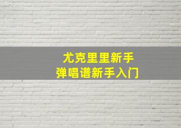 尤克里里新手弹唱谱新手入门