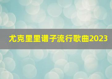 尤克里里谱子流行歌曲2023