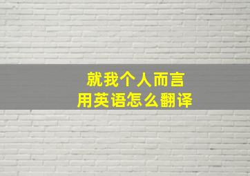 就我个人而言用英语怎么翻译