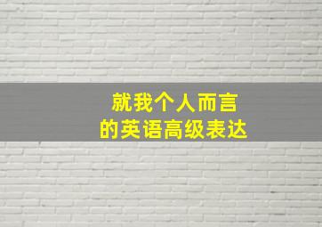 就我个人而言的英语高级表达