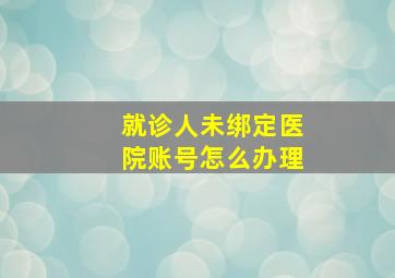 就诊人未绑定医院账号怎么办理