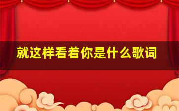 就这样看着你是什么歌词