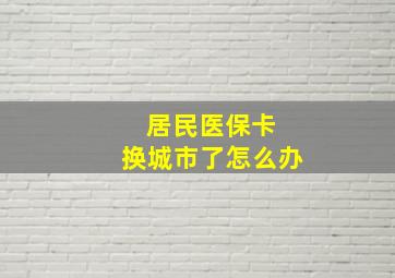 居民医保卡 换城市了怎么办