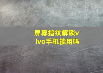 屏幕指纹解锁vivo手机能用吗