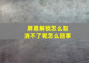 屏幕解锁怎么取消不了呢怎么回事