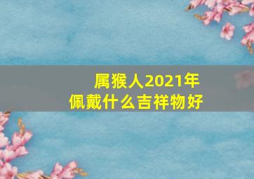 属猴人2021年佩戴什么吉祥物好