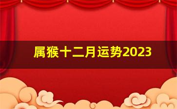 属猴十二月运势2023