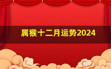 属猴十二月运势2024