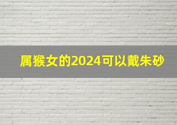 属猴女的2024可以戴朱砂