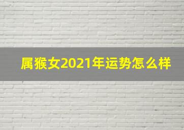 属猴女2021年运势怎么样