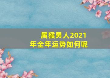 属猴男人2021年全年运势如何呢