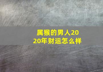 属猴的男人2020年财运怎么样