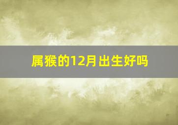 属猴的12月出生好吗