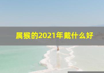 属猴的2021年戴什么好