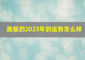 属猴的2023年的运势怎么样