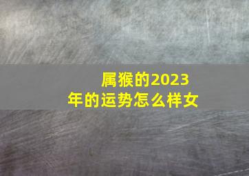 属猴的2023年的运势怎么样女