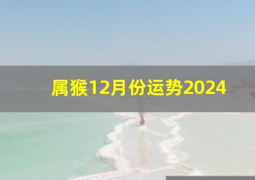 属猴12月份运势2024