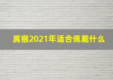 属猴2021年适合佩戴什么