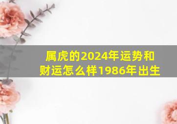 属虎的2024年运势和财运怎么样1986年出生