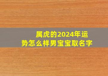 属虎的2024年运势怎么样男宝宝取名字