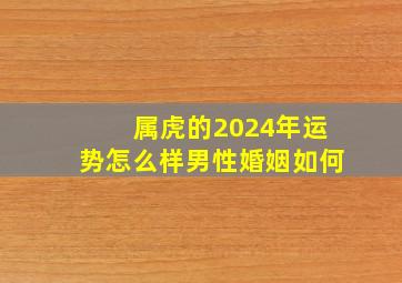 属虎的2024年运势怎么样男性婚姻如何