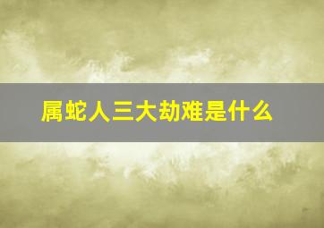 属蛇人三大劫难是什么