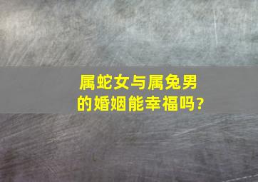 属蛇女与属兔男的婚姻能幸福吗?